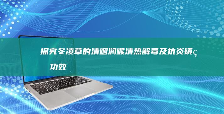 探究冬凌草的清咽润喉、清热解毒及抗炎镇痛功效与作用